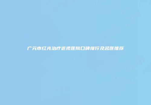 广元市红光治疗近视医院口碑排行及名医推荐