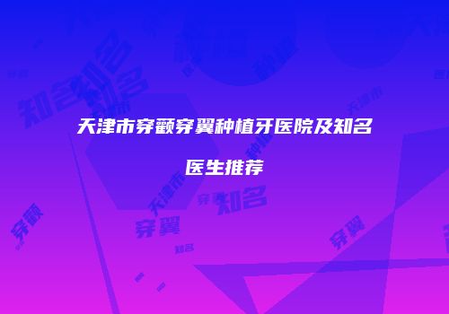 天津市穿颧穿翼种植牙医院及知名医生推荐