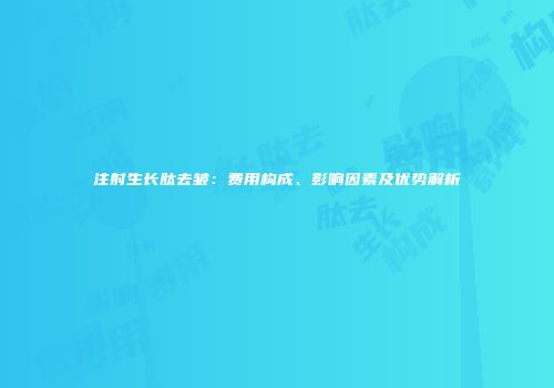 注射生长肽去皱：费用构成、影响因素及优势解析