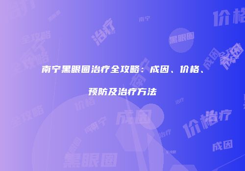 南宁黑眼圈治疗全攻略：成因、价格、预防及治疗方法
