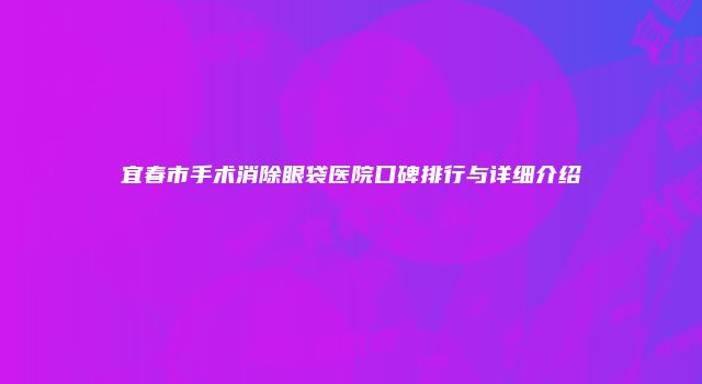 宜春市手术消除眼袋医院口碑排行与详细介绍