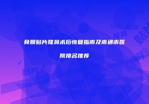 骨膜贴片隆鼻术后恢复指南及南通市医院排名推荐