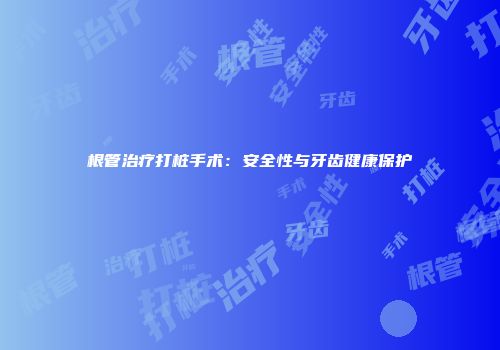 根管治疗打桩手术：安全性与牙齿健康保护
