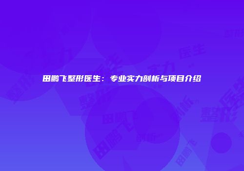 田鹏飞整形医生：专业实力剖析与项目介绍