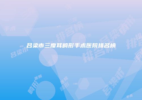吕梁市三度耳畸形手术医院排名榜