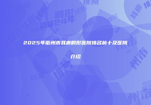 2025年衢州市耳廊畸形医院排名前十及医院介绍
