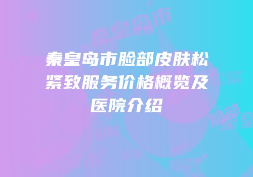 秦皇岛市脸部皮肤松紧致服务价格概览及医院介绍