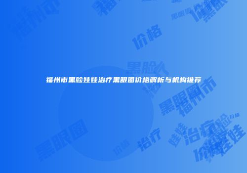 福州市黑脸娃娃治疗黑眼圈价格解析与机构推荐