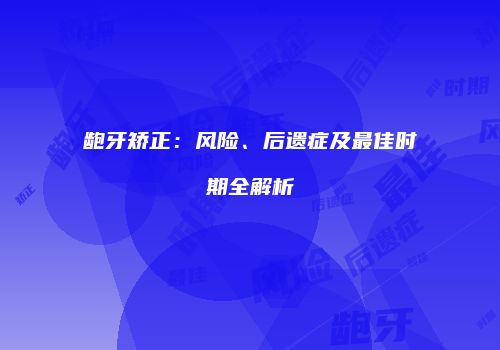 龅牙矫正：风险、后遗症及最佳时期全解析