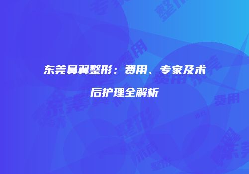 东莞鼻翼整形：费用、专家及术后护理全解析