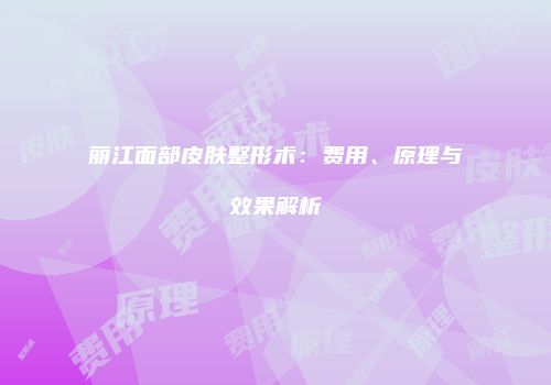 丽江面部皮肤整形术：费用、原理与效果解析