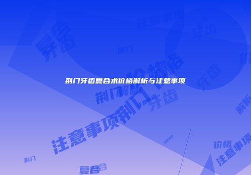 荆门牙齿复合术价格解析与注意事项