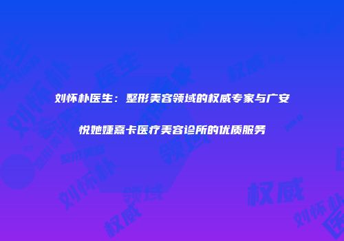 刘怀朴医生：整形美容领域的权威专家与广安悦她婕熹卡医疗美容诊所的优质服务