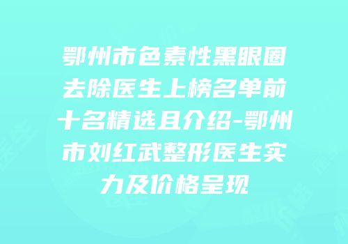 鄂州市色素性黑眼圈去除医生上榜名单前十名精选且介绍-鄂州市刘红武整形医生实力及价格呈现