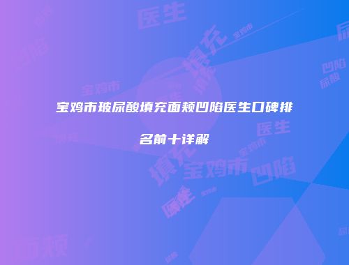 宝鸡市玻尿酸填充面颊凹陷医生口碑排名前十详解