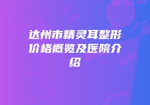 达州市精灵耳整形价格概览及医院介绍