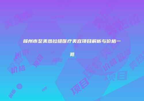 赣州市至美热拉提医疗美容项目解析与价格一览