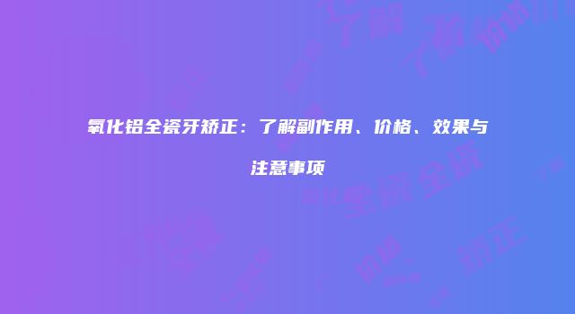 氧化铝全瓷牙矫正：了解副作用、价格、效果与注意事项