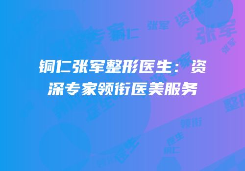 铜仁张军整形医生：资深专家领衔医美服务