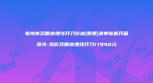 亳州市双眼皮埋线开刀价格(费用)清单惊喜开箱曝光-均价双眼皮埋线开刀17940元