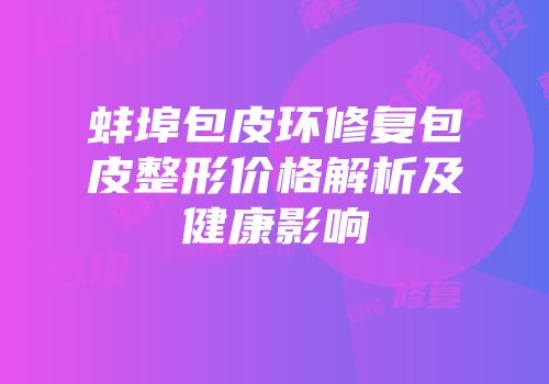 蚌埠包皮环修复包皮整形价格解析及健康影响
