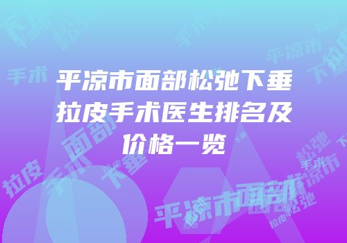 平凉市面部松弛下垂拉皮手术医生排名及价格一览