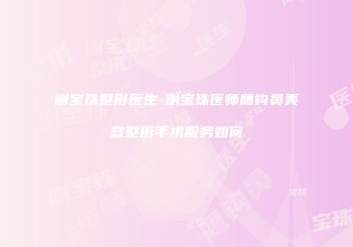 谢宝珠整形医生-谢宝珠医师鹰钩鼻美容整形手术服务如何