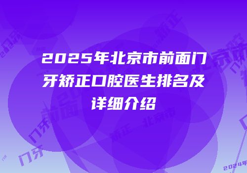 2025年北京市前面门牙矫正口腔医生排名及详细介绍