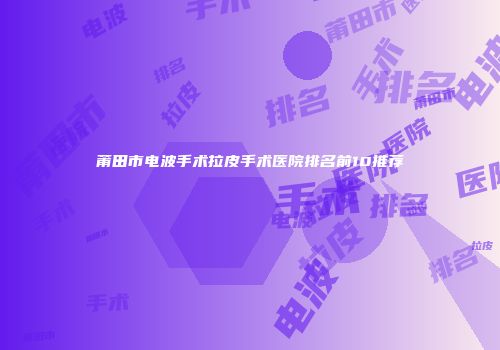 莆田市电波手术拉皮手术医院排名前10推荐