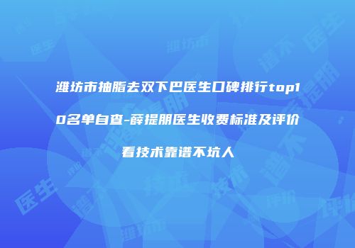 潍坊市抽脂去双下巴医生口碑排行top10名单自查-薛提朋医生收费标准及评价看技术靠谱不坑人