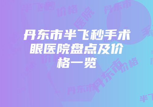 丹东市半飞秒手术眼医院盘点及价格一览