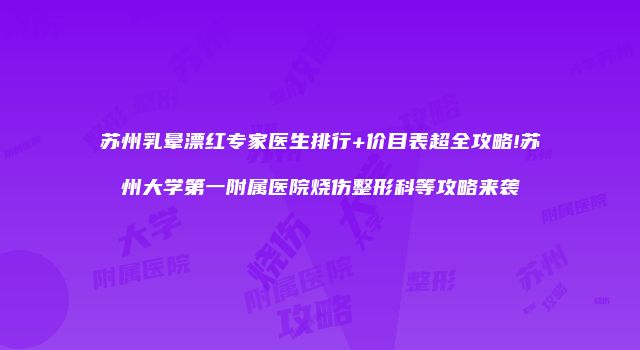 苏州乳晕漂红专家医生排行+价目表超全攻略!苏州大学第一附属医院烧伤整形科等攻略来袭