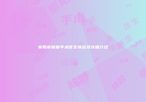 阜阳市除皱手术医生排名及详细介绍