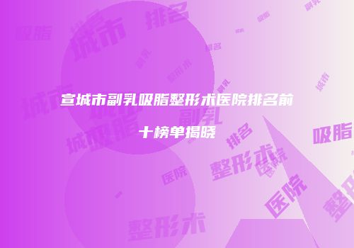宣城市副乳吸脂整形术医院排名前十榜单揭晓