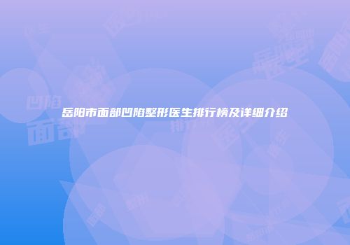 岳阳市面部凹陷整形医生排行榜及详细介绍