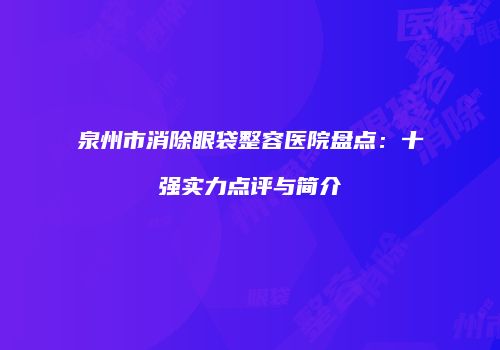 泉州市消除眼袋整容医院盘点：十强实力点评与简介