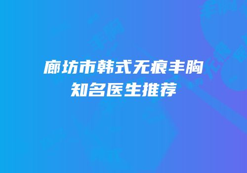 廊坊市韩式无痕丰胸知名医生推荐