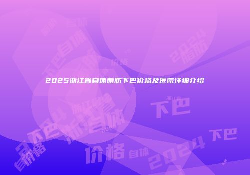 2025浙江省自体脂肪下巴价格及医院详细介绍