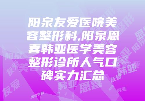 阳泉友爱医院美容整形科,阳泉恩喜韩亚医学美容整形诊所人气口碑实力汇总