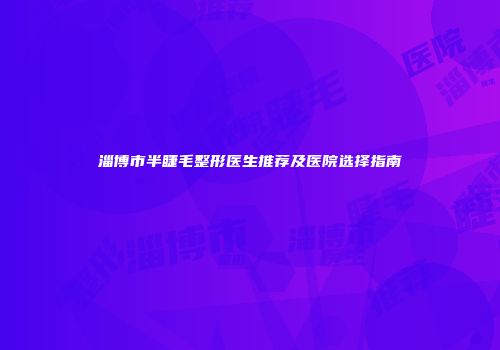 淄博市半睫毛整形医生推荐及医院选择指南