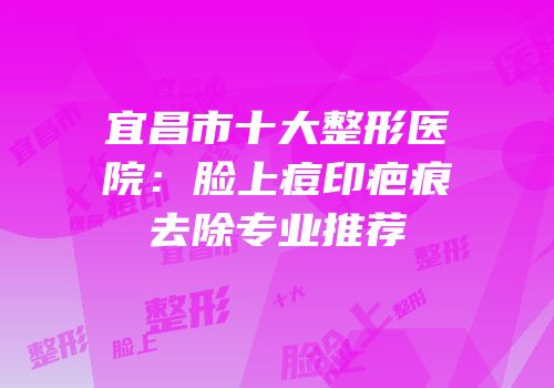 宜昌市十大整形医院：脸上痘印疤痕去除专业推荐