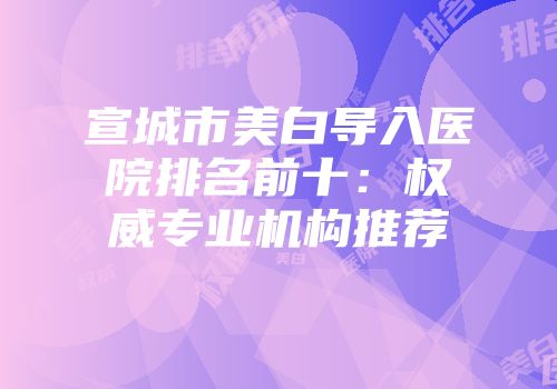 宣城市美白导入医院排名前十：权威专业机构推荐
