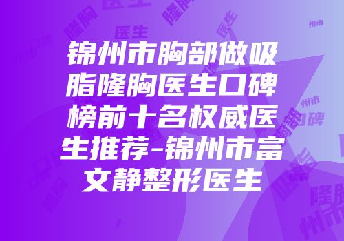锦州市胸部做吸脂隆胸医生口碑榜前十名权威医生推荐-锦州市富文静整形医生