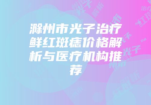 滁州市光子治疗鲜红斑痣价格解析与医疗机构推荐