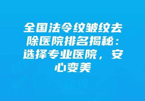 全国法令纹皱纹去除医院排名揭秘：选择专业医院，安心变美