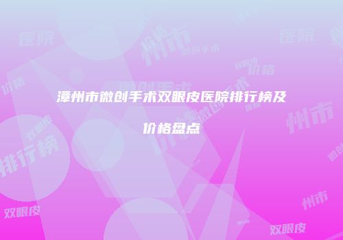 漳州市微创手术双眼皮医院排行榜及价格盘点