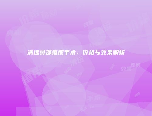 清远鼻部植皮手术：价格与效果解析