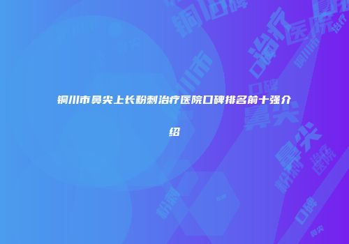 铜川市鼻尖上长粉刺治疗医院口碑排名前十强介绍
