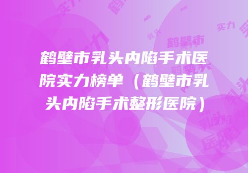 鹤壁市乳头内陷手术医院实力榜单（鹤壁市乳头内陷手术整形医院）