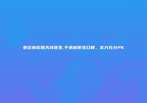 枣庄市欧阳天祥医生,于承新医生口碑、实力充分PK